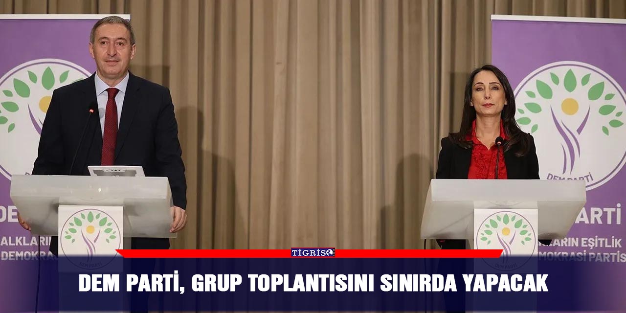 DEM Parti, Grup Toplantısını sınırda yapacak