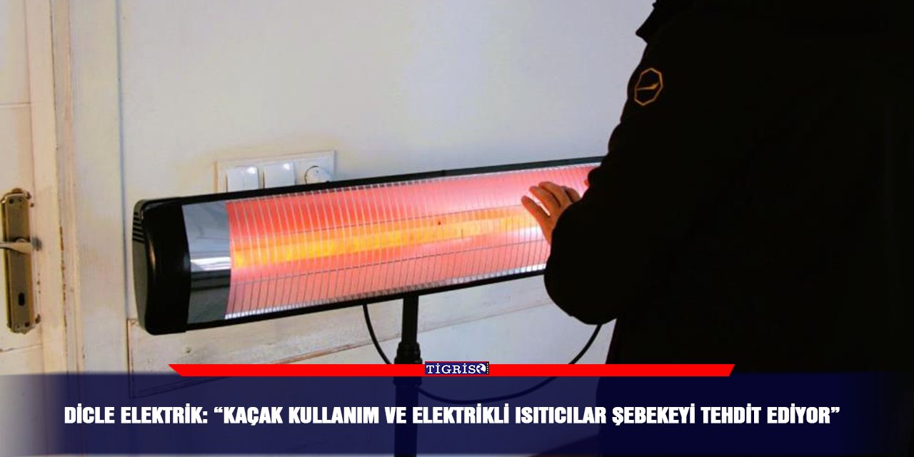 Dicle Elektrik: “Kaçak kullanım ve elektrikli ısıtıcılar şebekeyi tehdit ediyor”