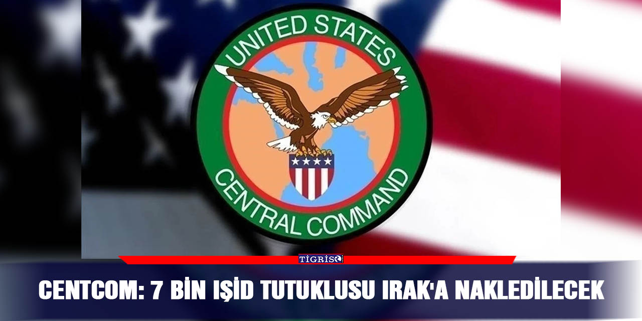 CENTCOM: 7 bin IŞİD tutuklusu Irak'a nakledilecek