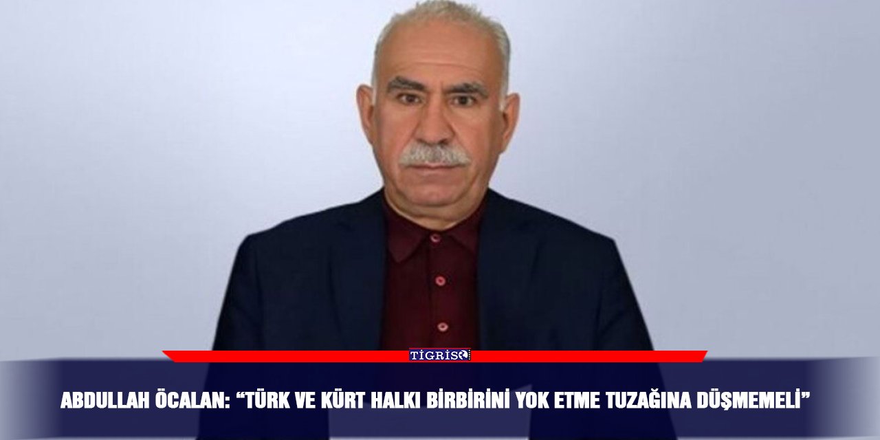 Abdullah Öcalan: “Türk ve Kürt halkı birbirini yok etme tuzağına düşmemeli”