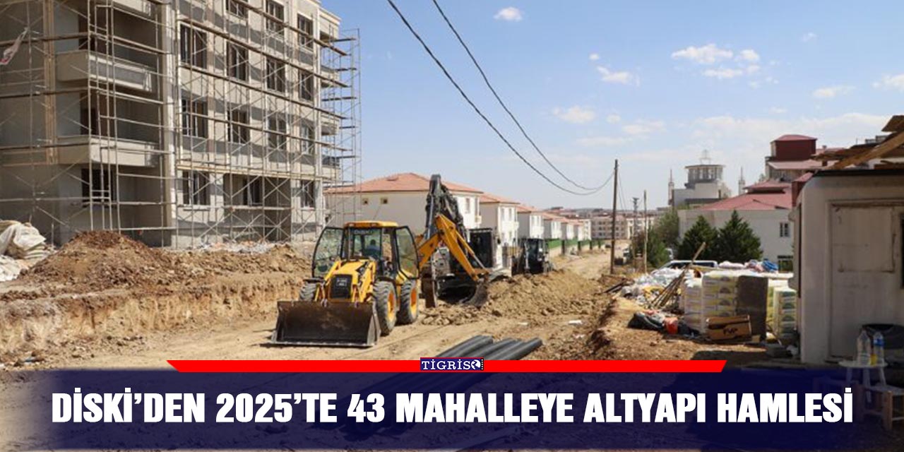 DİSKİ’den 2025’te 43 mahalleye altyapı hamlesi