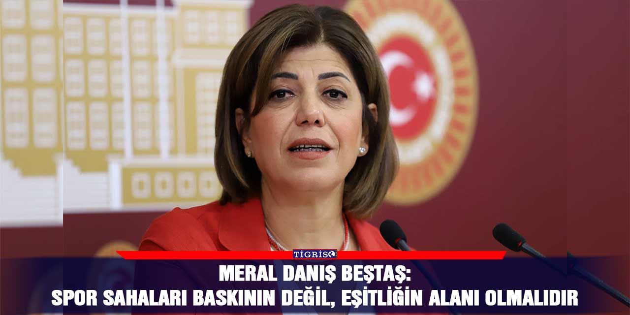 Meral Danış Beştaş: Spor sahaları baskının değil, eşitliğin alanı olmalıdır