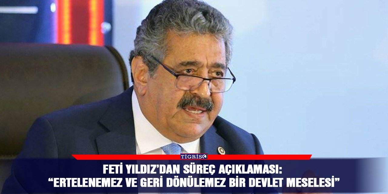 Feti Yıldız’dan süreç açıklaması: “Ertelenemez ve geri dönülemez bir devlet meselesi”