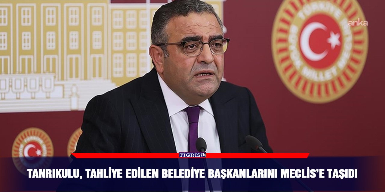 Tanrıkulu, tahliye edilen belediye başkanlarını Meclis’e taşıdı