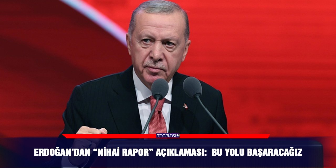 Erdoğan’dan “Nihai Rapor” açıklaması:  Bu yolu başaracağız