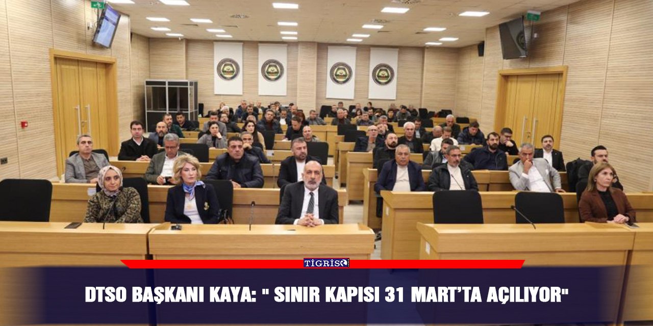DTSO Başkanı Kaya: " Sınır kapısı 31 Mart’ta açılıyor"