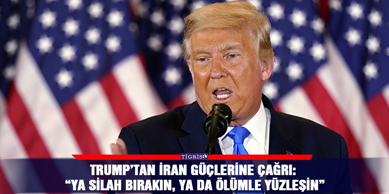Trump’tan İran güçlerine çağrı: “Ya silah bırakın, ya da ölümle yüzleşin”