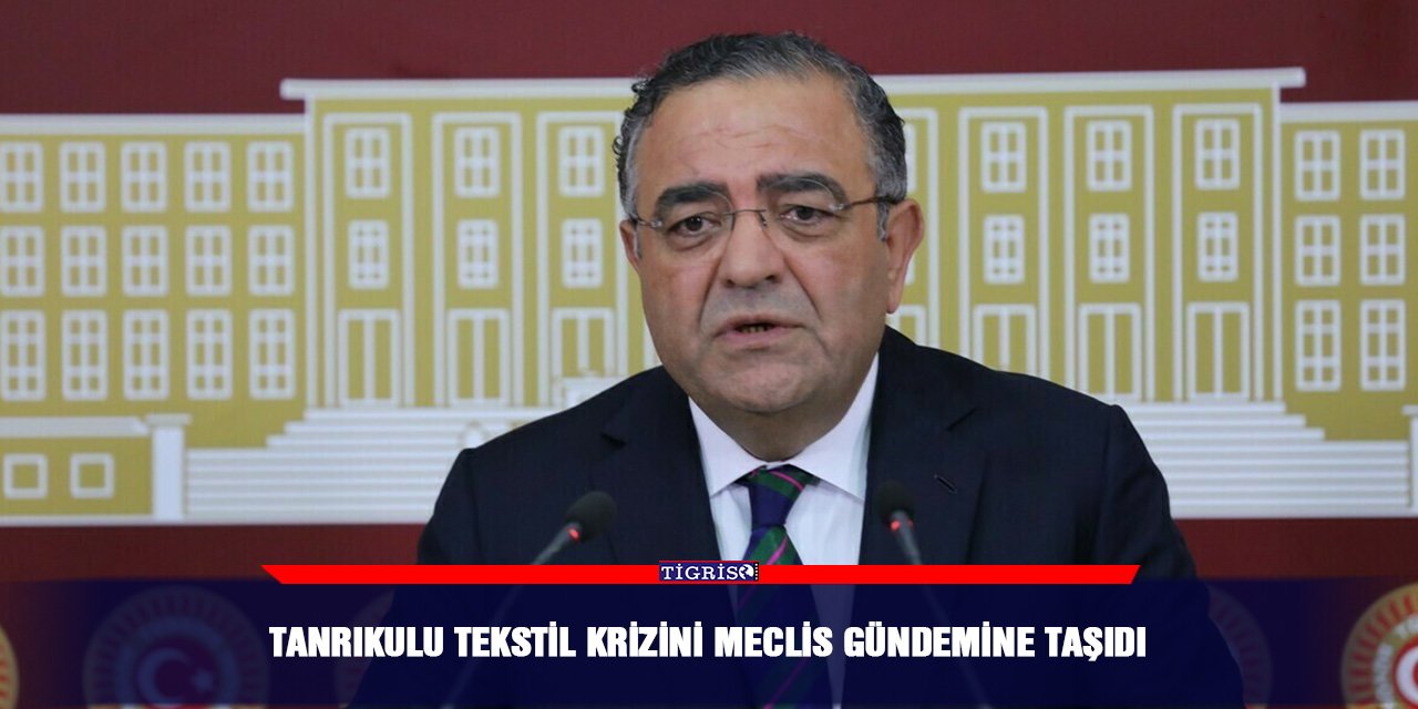 Tanrıkulu tekstil krizini Meclis Gündemine taşıdı