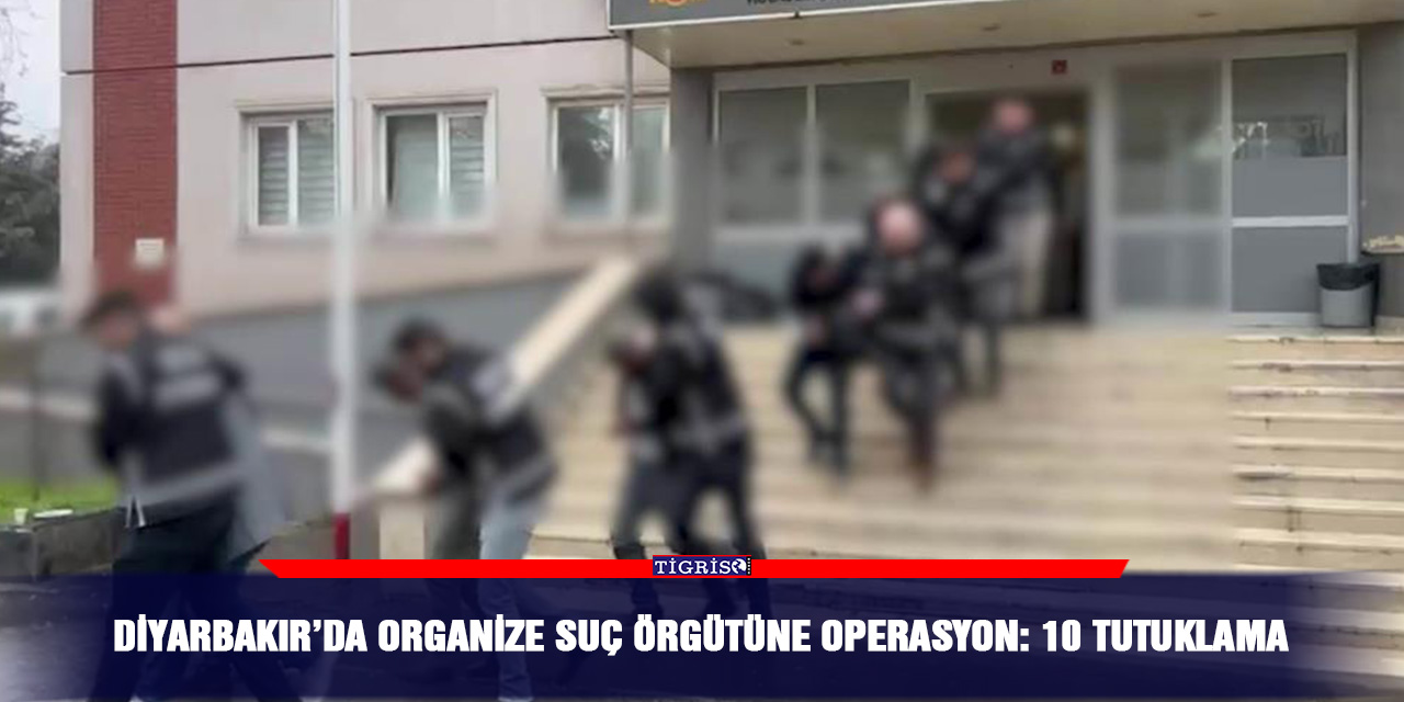 Diyarbakır’da organize suç örgütüne operasyon: 10 tutuklama
