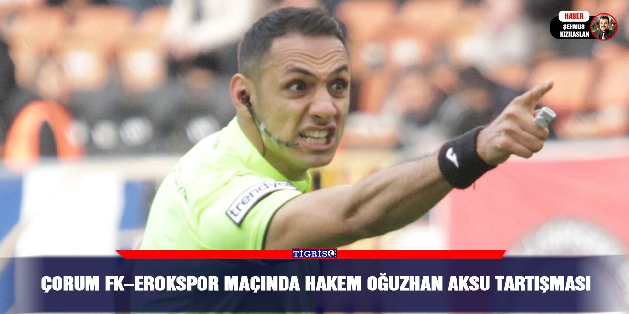 Çorum FK–Erokspor maçında hakem Oğuzhan Aksu tartışması