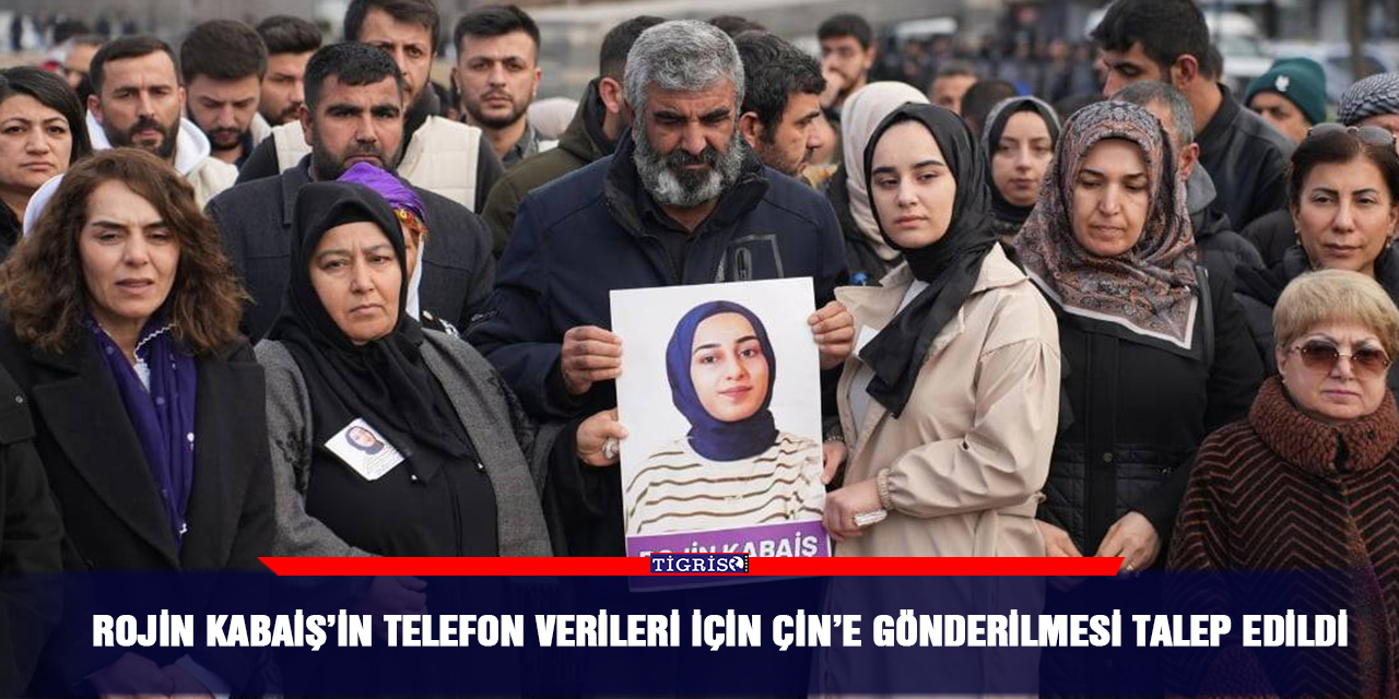 Rojin Kabaiş’in telefon verileri için Çin’e gönderilmesi talep edildi