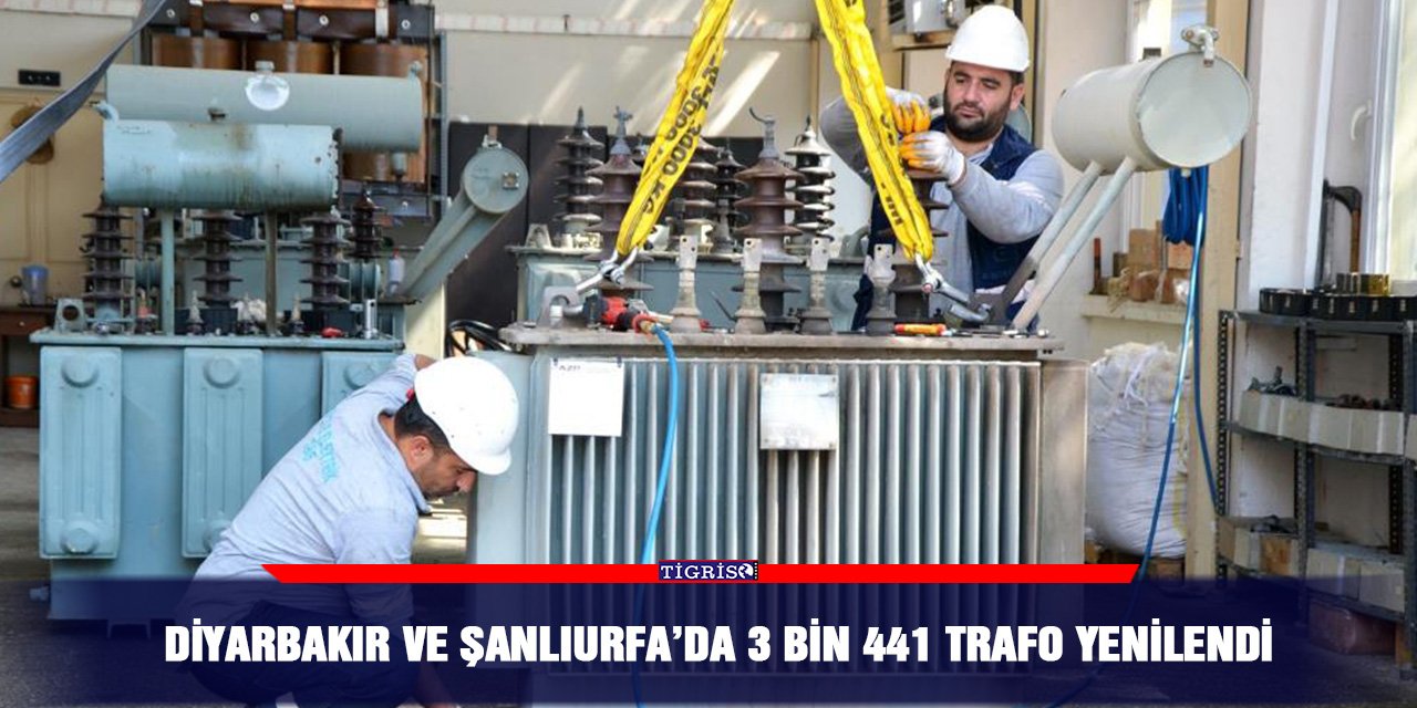 Diyarbakır ve Şanlıurfa’da 3 bin 441 trafo yenilendi