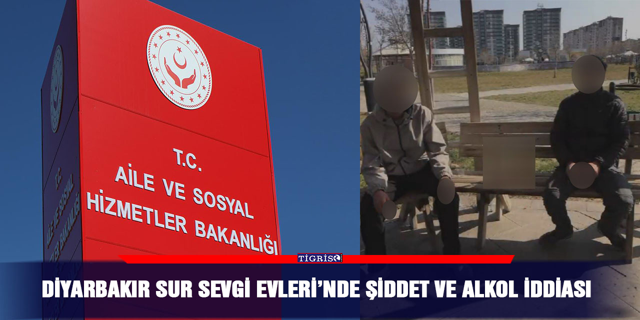 Diyarbakır Sur Sevgi Evleri’nde şiddet ve alkol iddiası