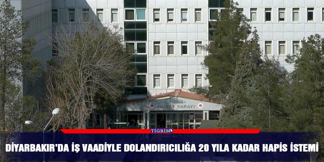 Diyarbakır’da iş vaadiyle dolandırıcılığa 20 yıla kadar hapis istemi