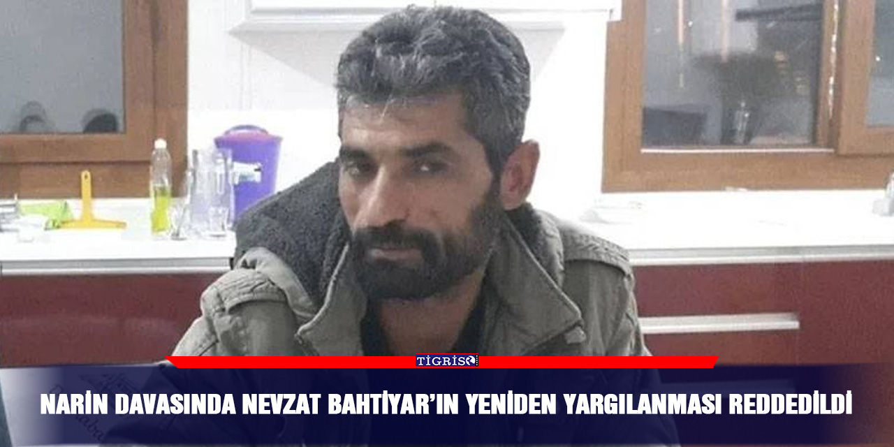 Narin davasında Nevzat Bahtiyar’ın yeniden yargılanması reddedildi