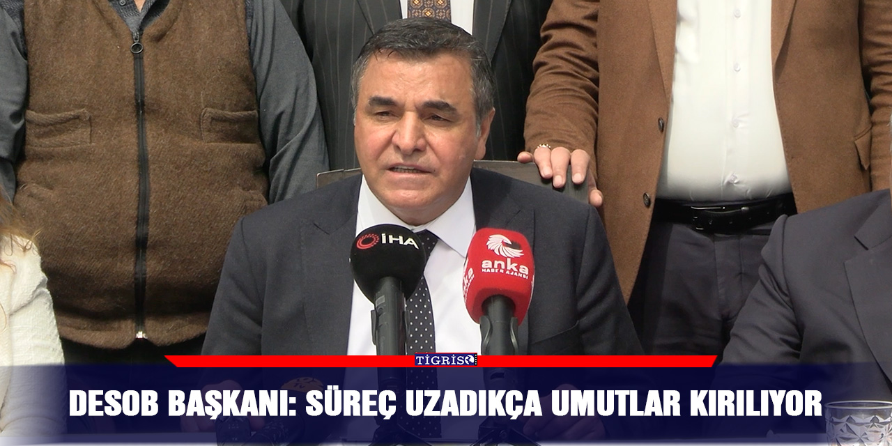 DESOB Başkanı: Süreç uzadıkça umutlar kırılıyor
