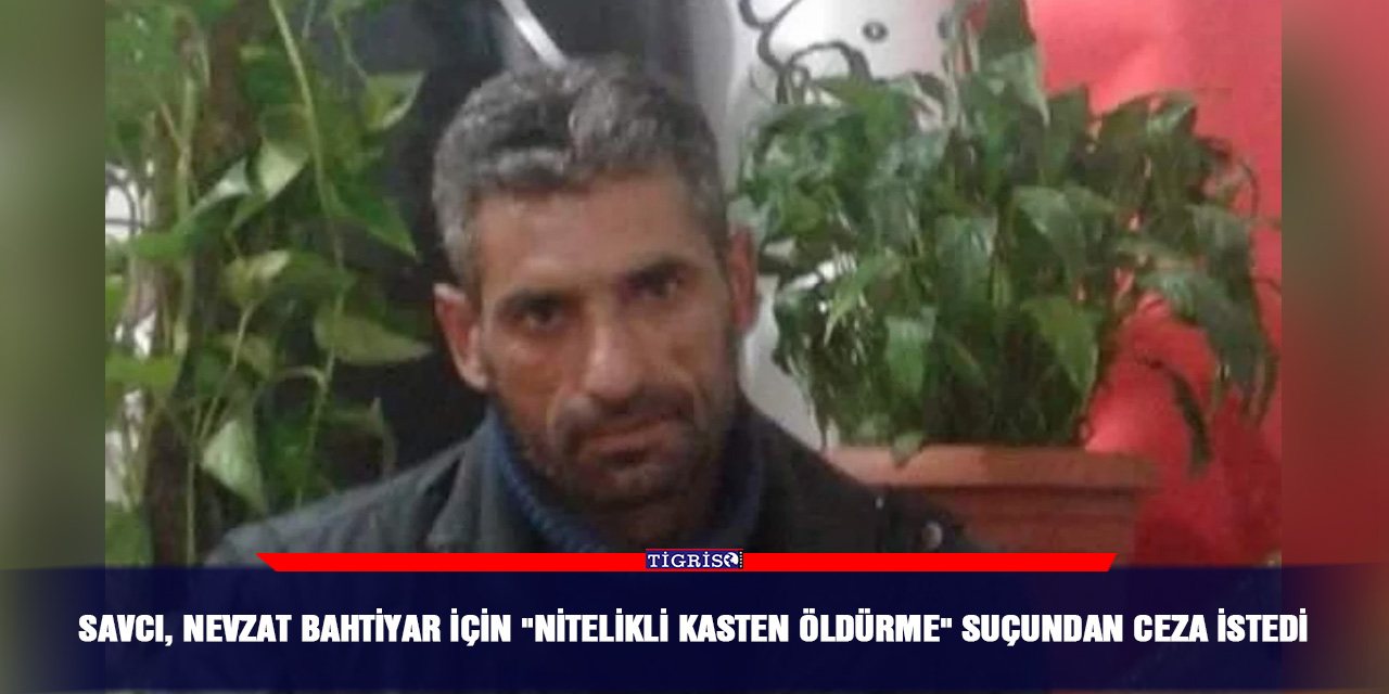 Savcı, Nevzat Bahtiyar için "nitelikli kasten öldürme" suçundan ceza istedi