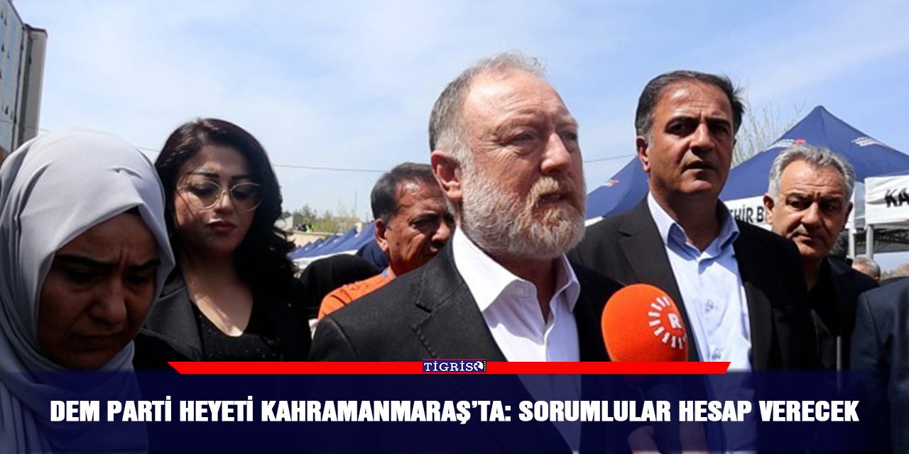 DEM Parti heyeti Kahramanmaraş’ta: Sorumlular hesap verecek
