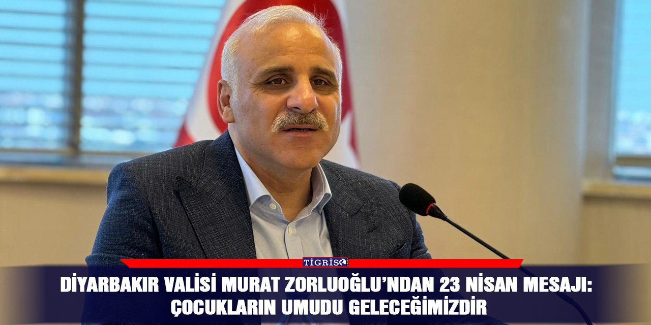 Diyarbakır Valisi Murat Zorluoğlu’ndan 23 Nisan mesajı: Çocukların umudu geleceğimizdir