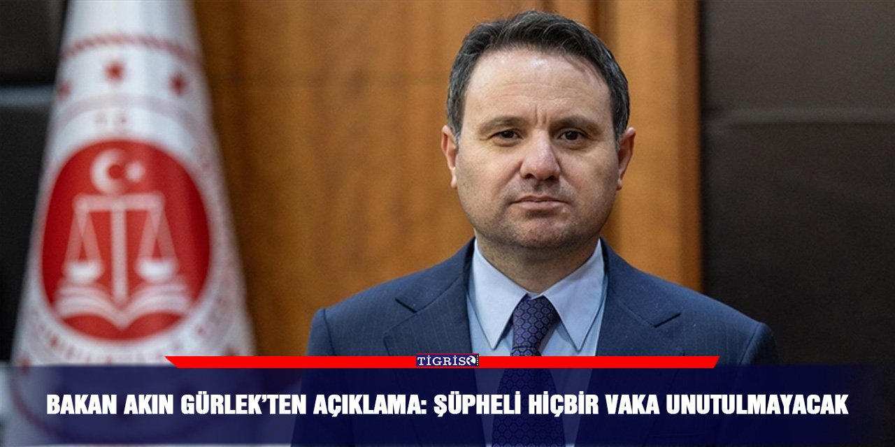Bakan Akın Gürlek’ten açıklama: Şüpheli hiçbir vaka unutulmayacak