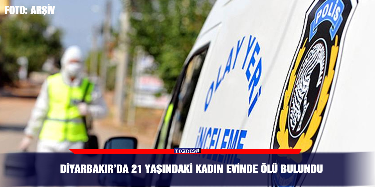 Diyarbakır’da 21 yaşındaki kadın evinde ölü bulundu