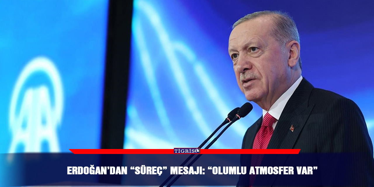 Erdoğan’dan “süreç” mesajı: Olumlu atmosfer var
