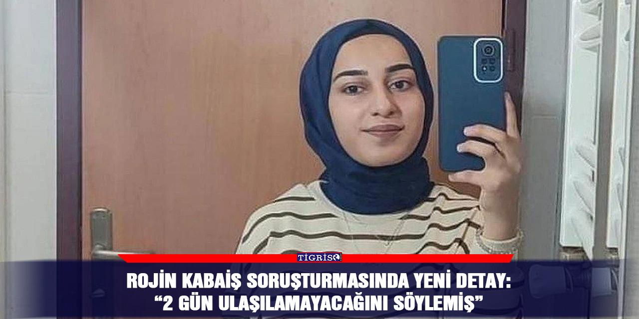 Rojin Kabaiş soruşturmasında yeni detay: “2 gün ulaşılamayacağını söylemiş”