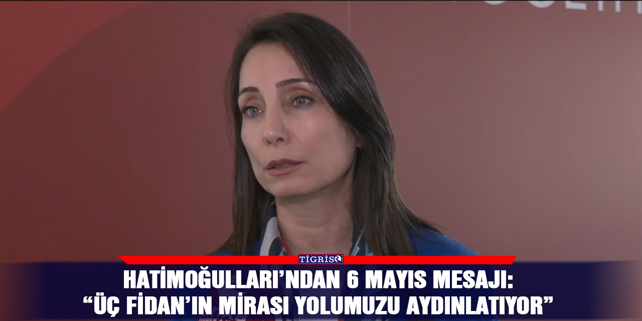 Hatimoğulları’ndan 6 Mayıs mesajı: “Üç Fidan’ın mirası yolumuzu aydınlatıyor”