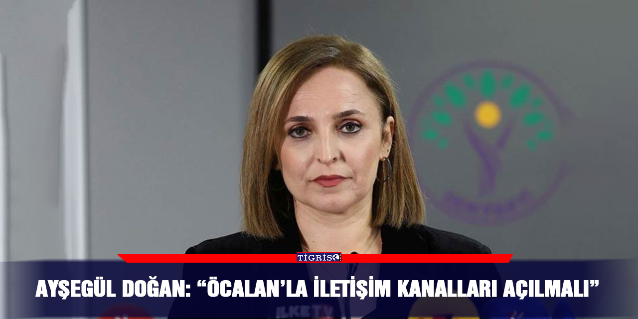 Ayşegül Doğan: “Öcalan’la iletişim kanalları açılmalı”
