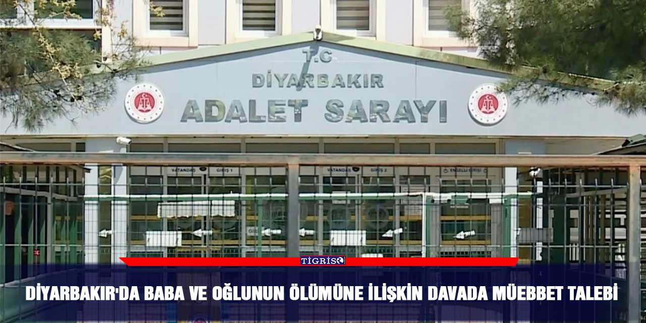 Diyarbakır'da baba ve oğlunun ölümüne ilişkin davada müebbet talebi