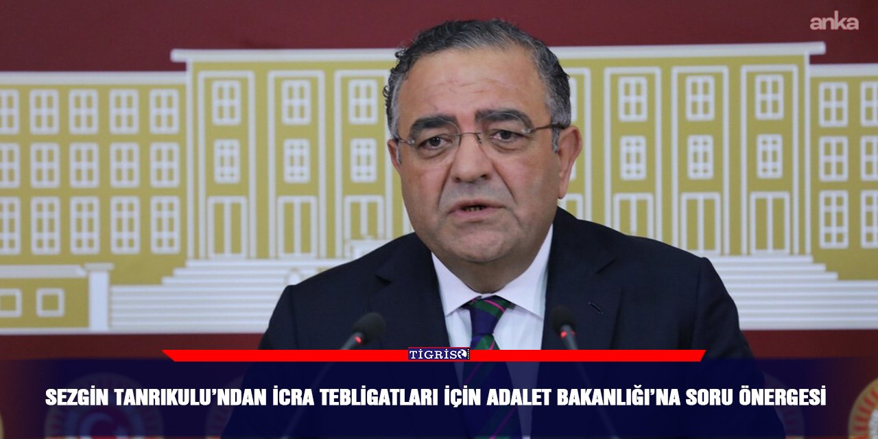 Sezgin Tanrıkulu’ndan İcra Tebligatları için Adalet Bakanlığı’na soru önergesi