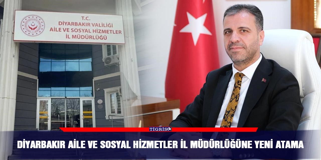 Diyarbakır Aile ve Sosyal Hizmetler İl Müdürlüğüne yeni atama