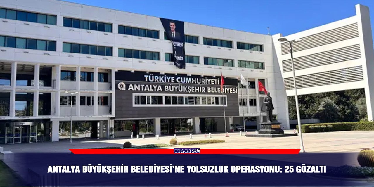 Antalya Büyükşehir Belediyesi’ne yolsuzluk operasyonu: 25 gözaltı