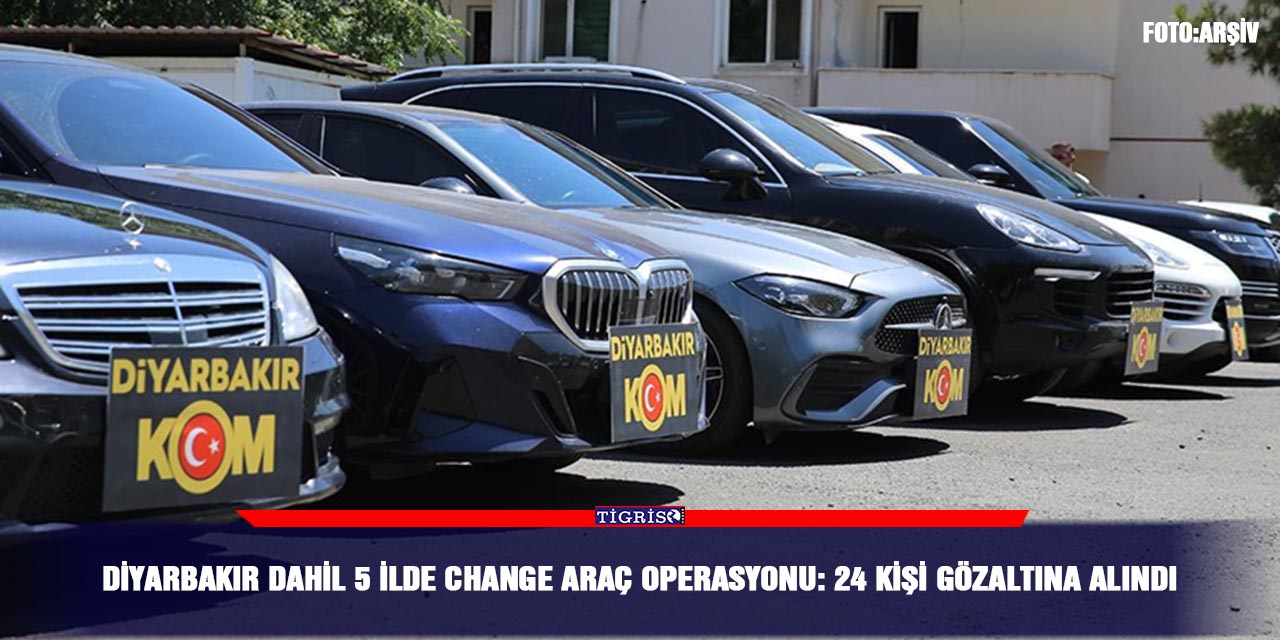 Diyarbakır dahil 5 ilde change araç operasyonu: 24 kişi gözaltına alındı