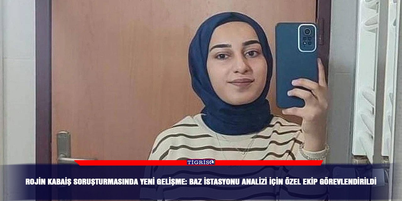 Rojin Kabaiş soruşturmasında yeni gelişme: Baz istasyonu analizi için özel ekip görevlendirildi