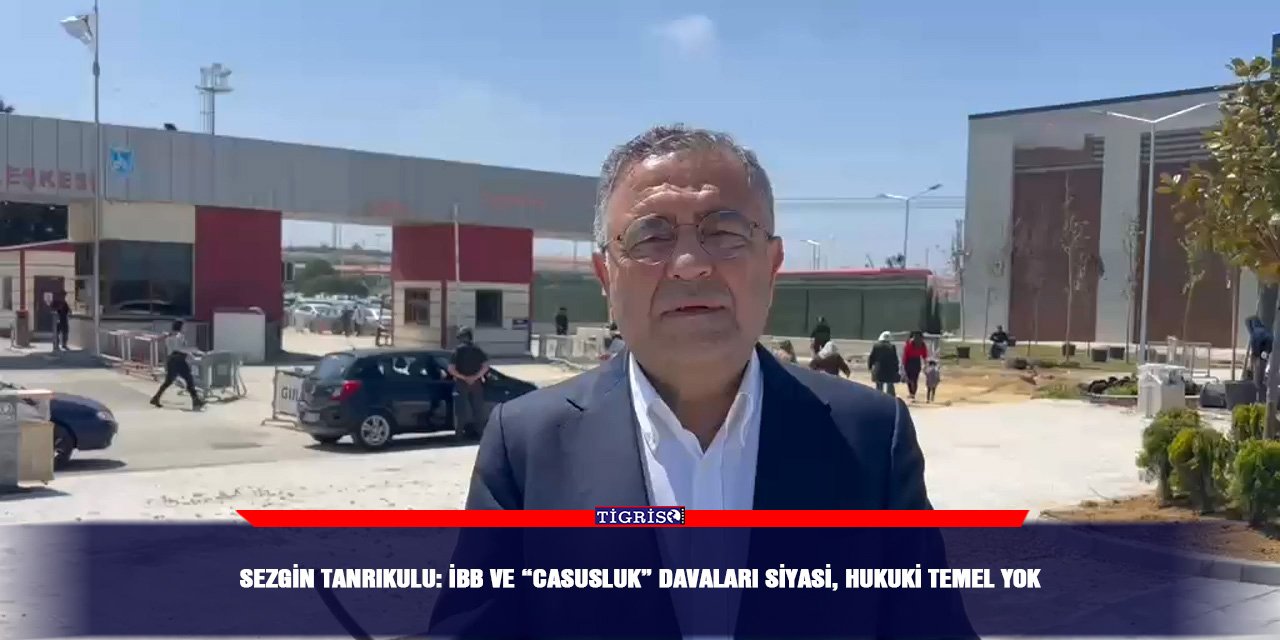 Sezgin Tanrıkulu: İBB ve “Casusluk” davaları siyasi, hukuki temel yok
