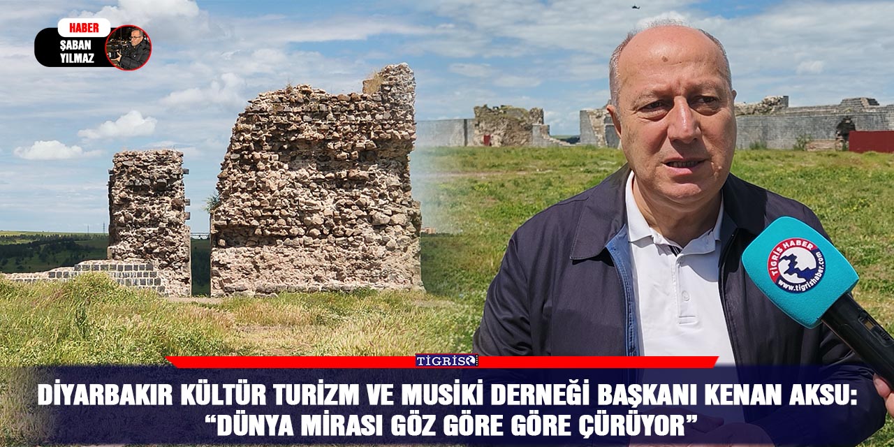 Diyarbakır Kültür Turizm ve Musiki Derneği Başkanı Kenan Aksu :“Dünya Mirası Göz Göre Göre Çürüyor”