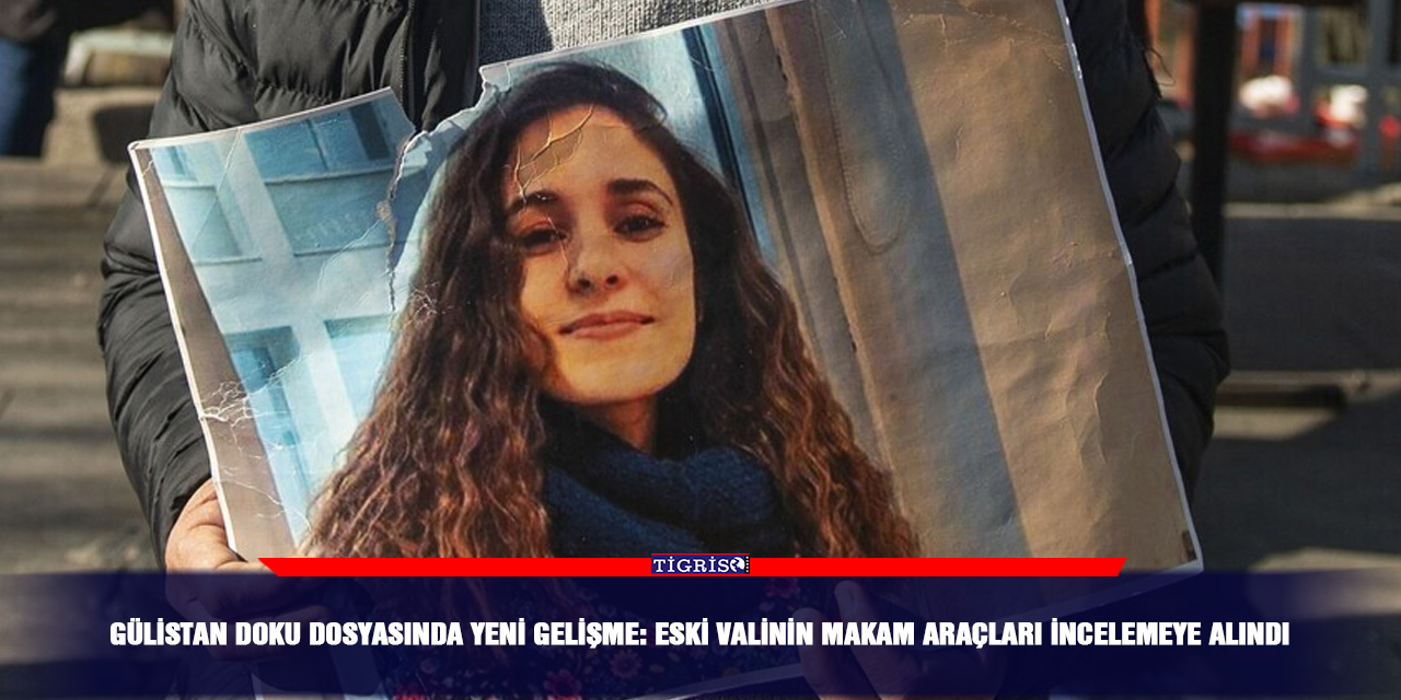 Gülistan Doku dosyasında yeni gelişme: Eski valinin makam araçları incelemeye alındı