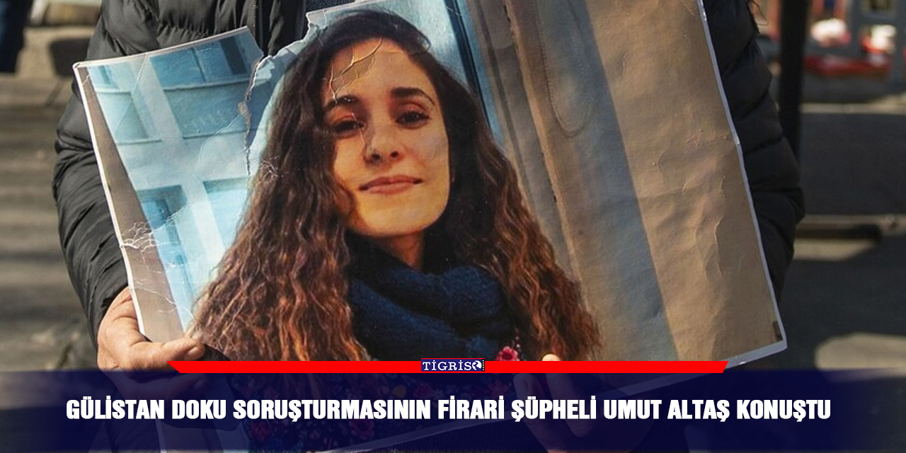 Gülistan Doku soruşturmasının Firari şüpheli Umut Altaş konuştu