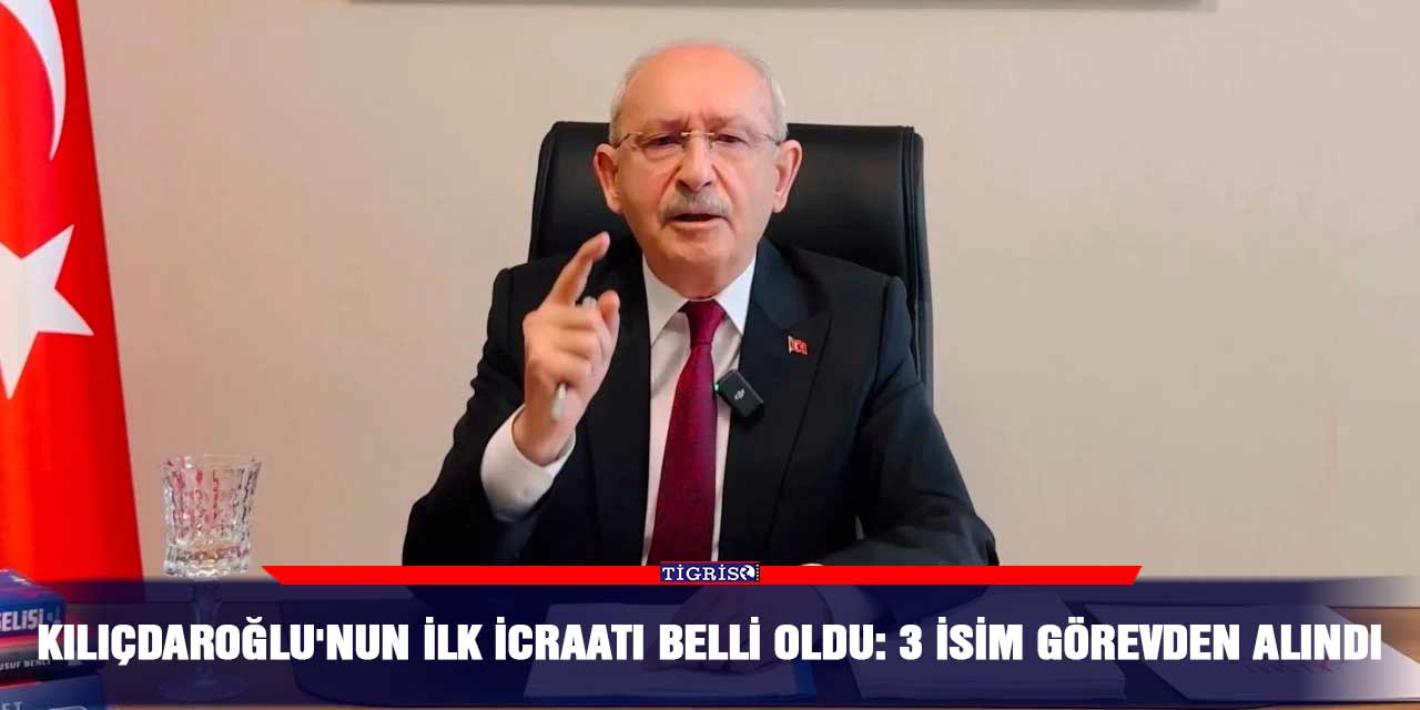 Kılıçdaroğlu'nun ilk icraatı belli oldu: 3 isim görevden alındı