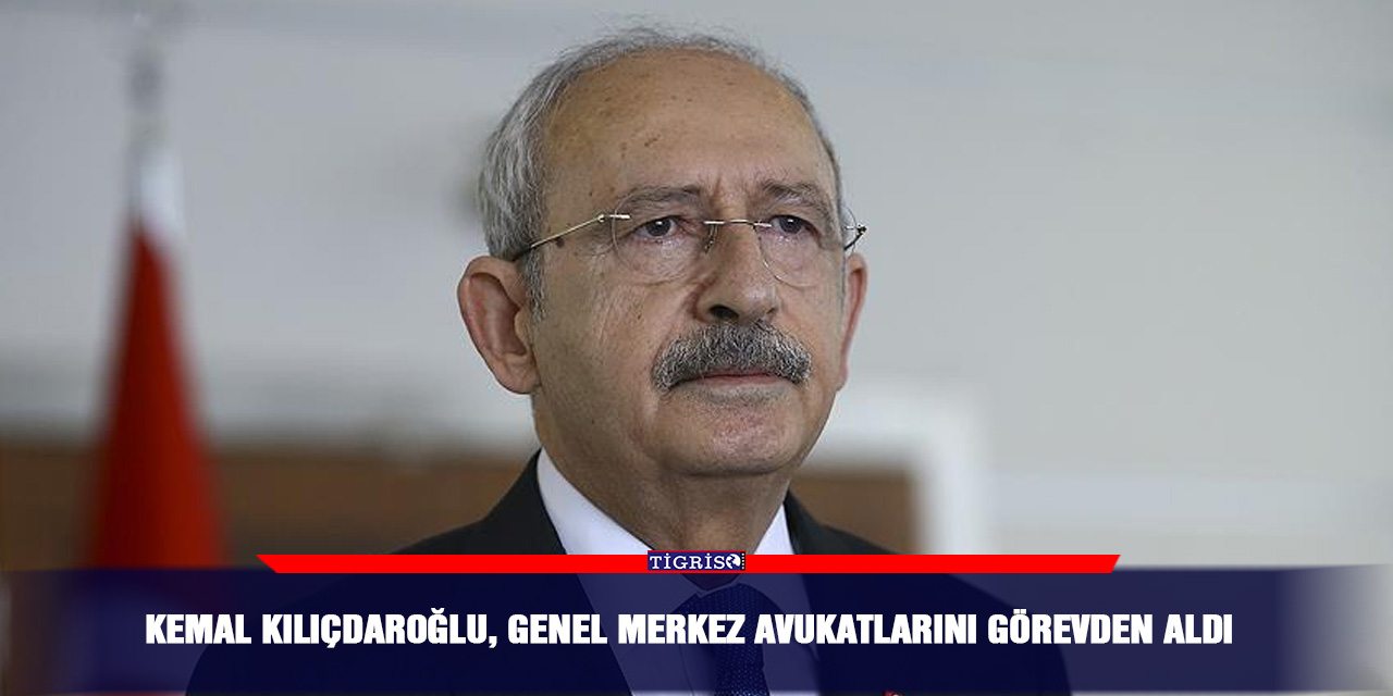 Kemal Kılıçdaroğlu, genel merkez avukatlarını görevden aldı