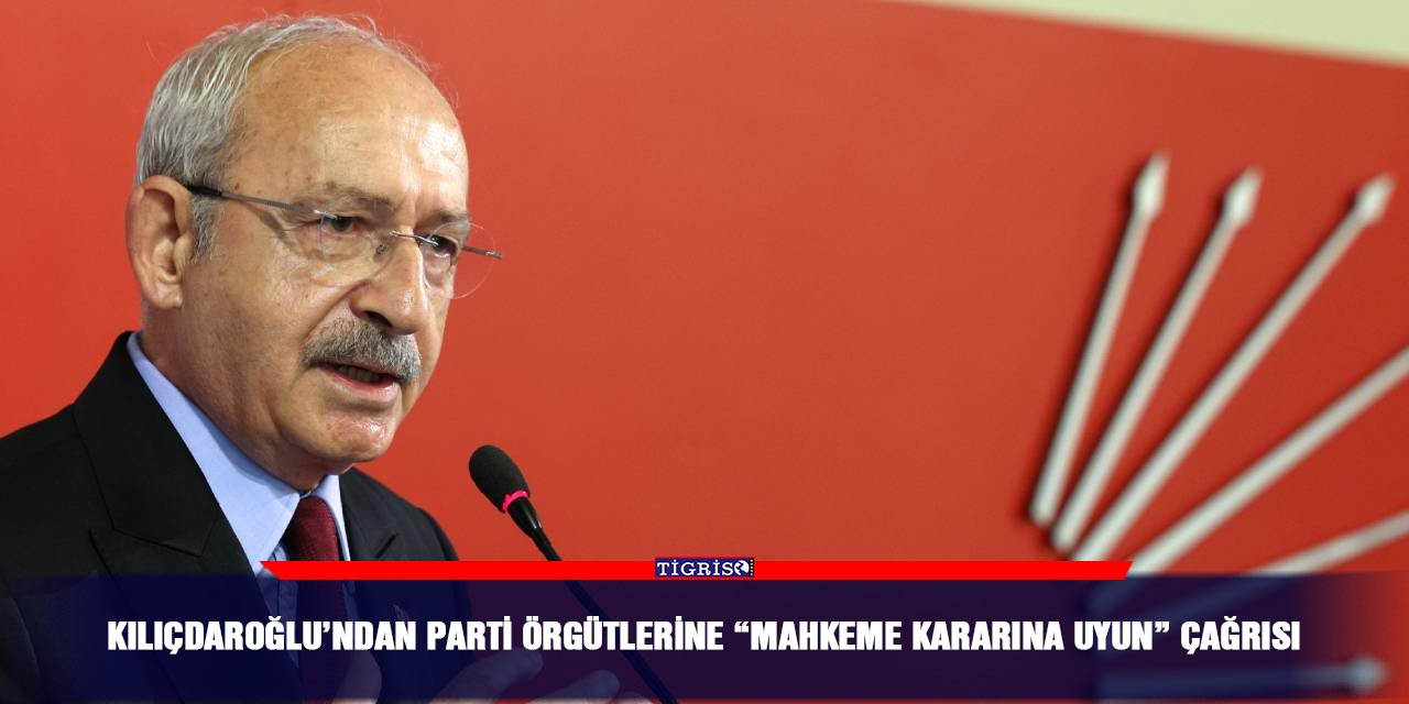 Kılıçdaroğlu’ndan parti örgütlerine “mahkeme kararına uyun” çağrısı