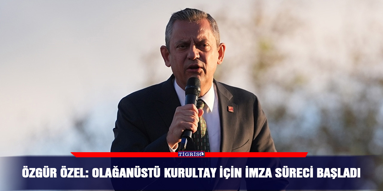 Özgür Özel: Olağanüstü kurultay için imza süreci başladı