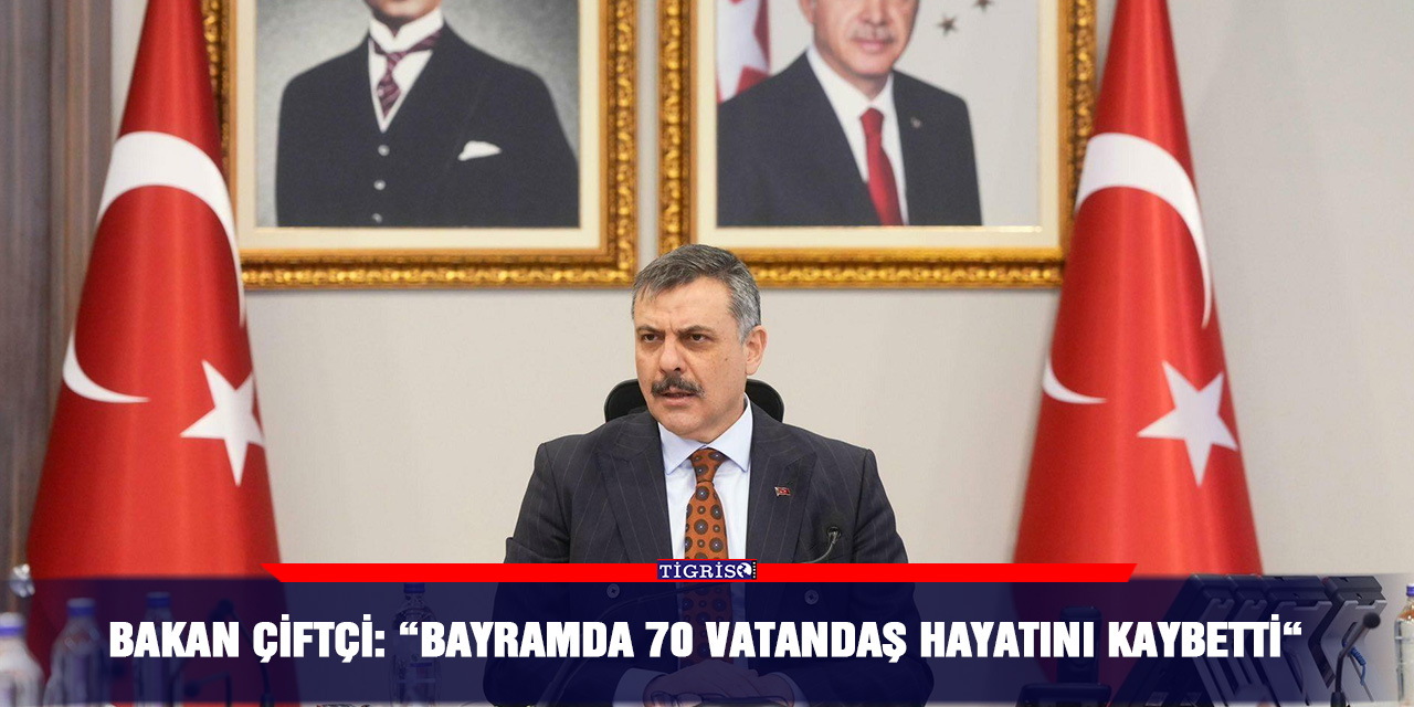 Bakan Çiftçi: “Bayramda 70 vatandaş hayatını kaybetti“