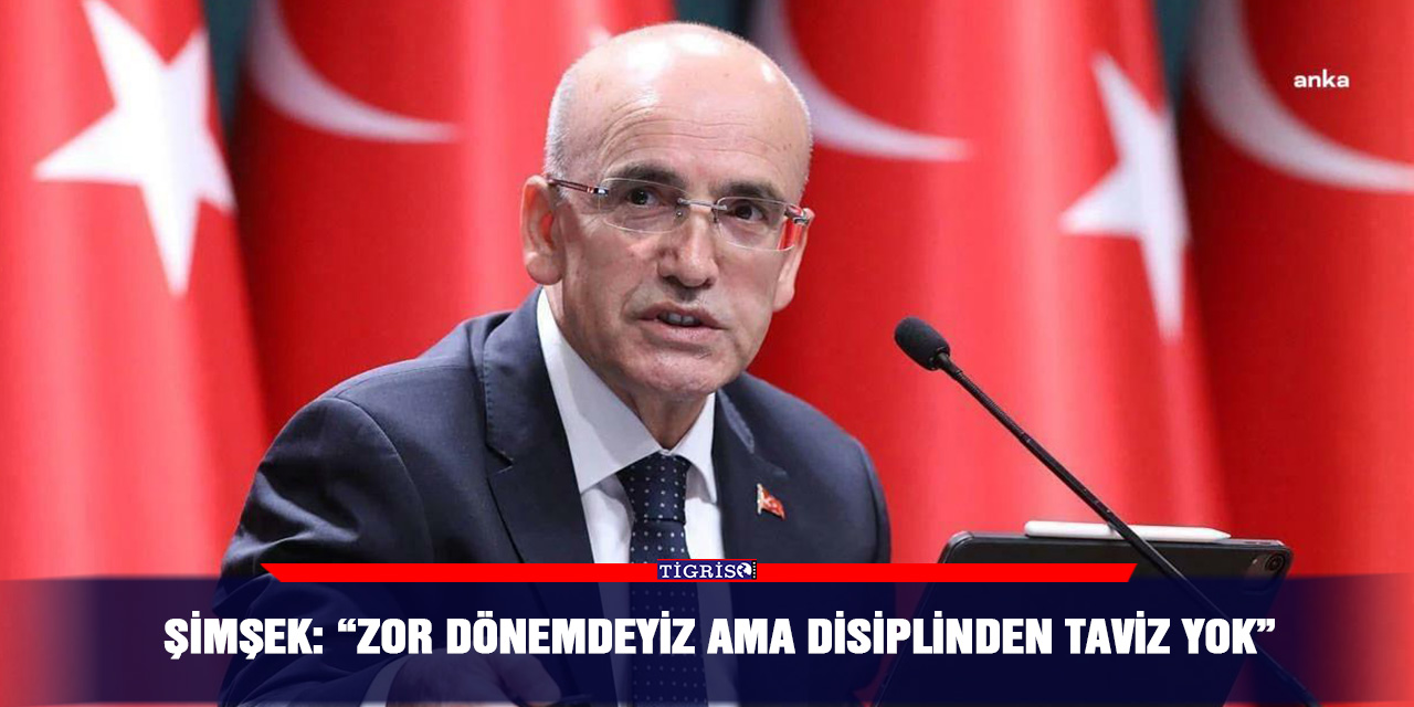 Şimşek: “zor dönemdeyiz ama disiplinden taviz yok”
