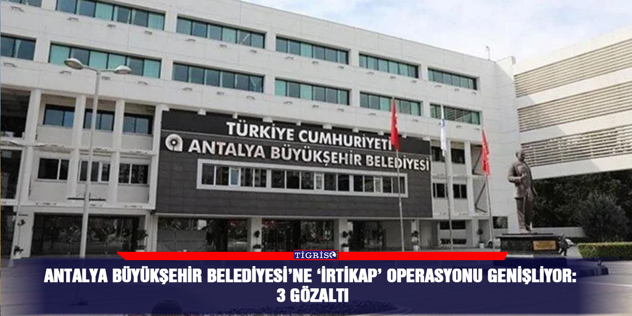 Antalya Büyükşehir Belediyesi’ne ‘irtikap’ operasyonu genişliyor: 3 gözaltı