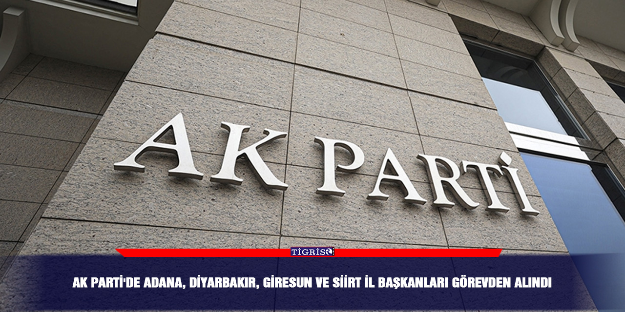 AK Parti'de Adana, Diyarbakır, Giresun ve Siirt il başkanları görevden alındı