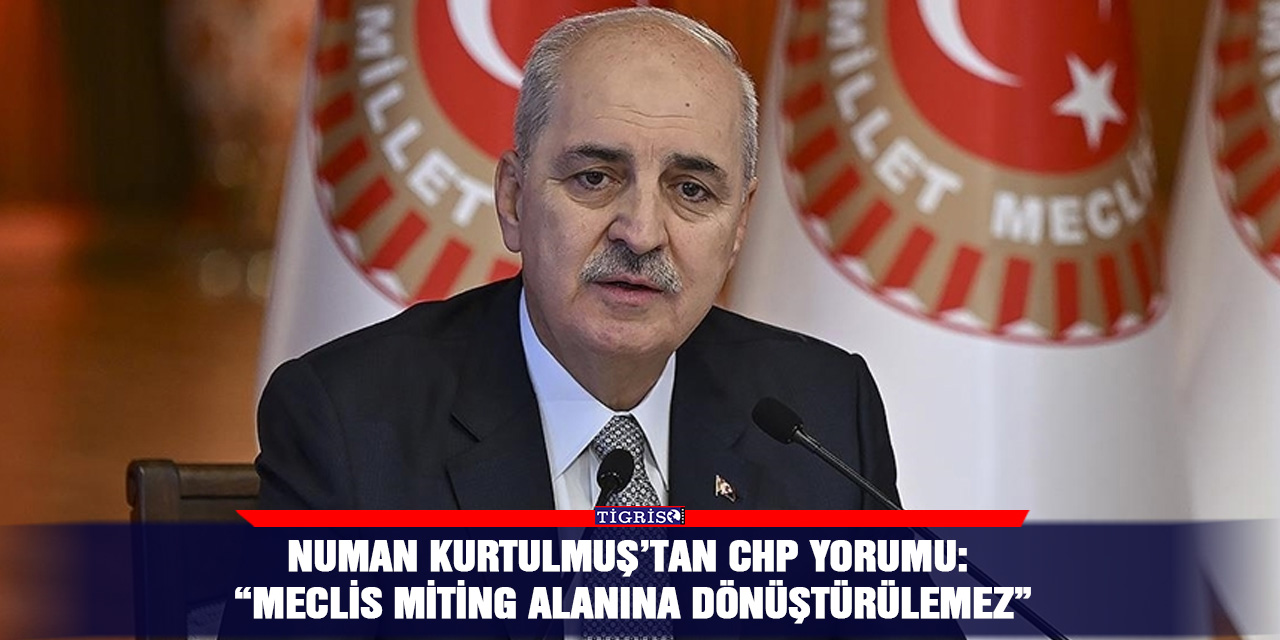 Numan Kurtulmuş’tan CHP yorumu: “Meclis miting ala