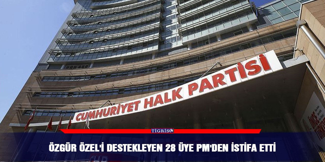 Özgür Özel'i destekleyen 28 üye PM'den istifa etti