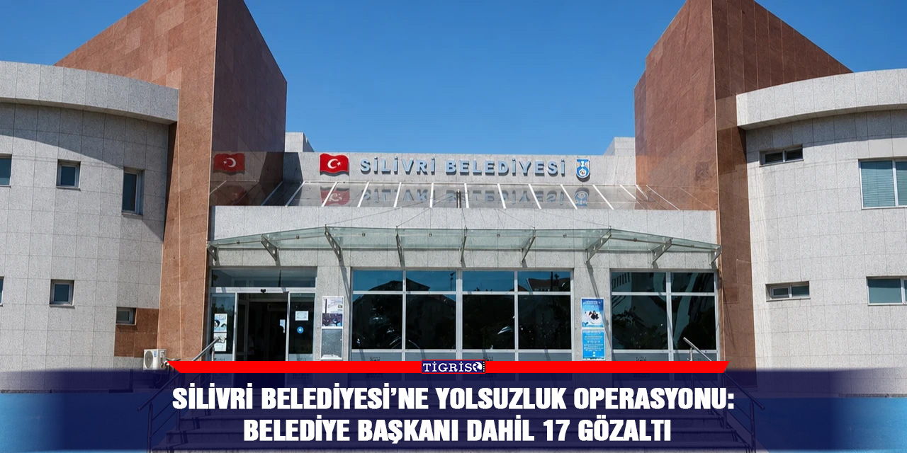 Silivri Belediyesi’ne yolsuzluk operasyonu: Belediye Başkanı dahil 17 gözaltı